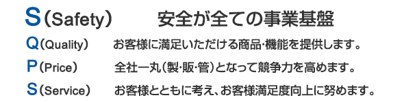 safety・安全が全ての事業基盤、quality・お客様に満足いただける商品・機能を提供します。、price・全社一丸(製・販・管)となって競争力を高めます。、service・お客様とともに考え、お客様満足度向上に努めます。